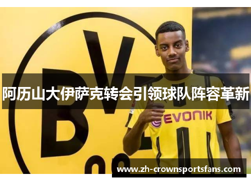 阿历山大伊萨克转会引领球队阵容革新 阿历山大伊萨克转会引领球队阵容革新