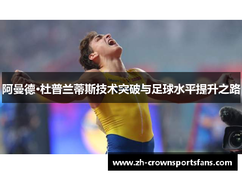 阿曼德·杜普兰蒂斯技术突破与足球水平提升之路 阿曼德·杜普兰蒂斯技术突破与足球水平提升之路