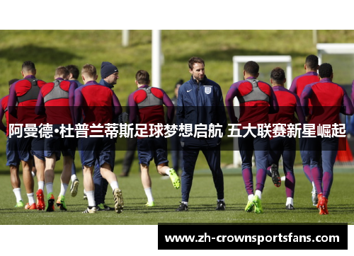 阿曼德·杜普兰蒂斯足球梦想启航 五大联赛新星崛起