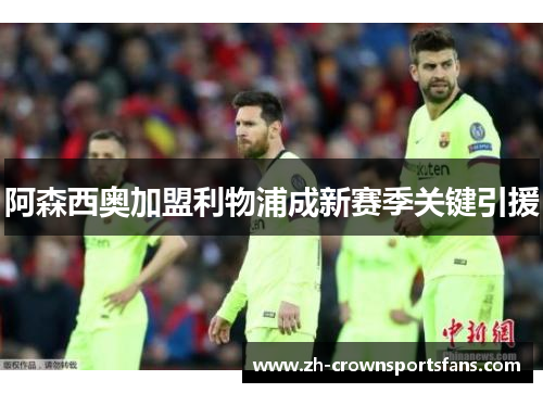 阿森西奥加盟利物浦成新赛季关键引援 阿森西奥加盟利物浦成新赛季关键引援