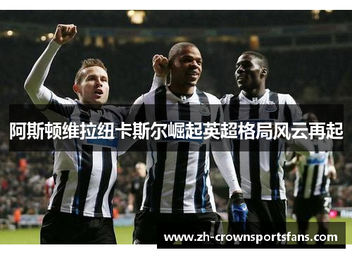 阿斯顿维拉纽卡斯尔崛起英超格局风云再起 阿斯顿维拉纽卡斯尔崛起英超格局风云再起