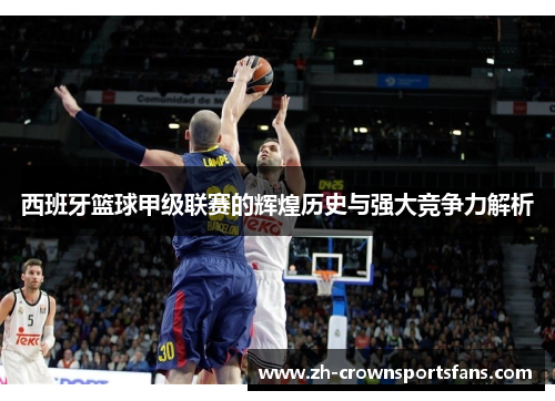西班牙篮球甲级联赛的辉煌历史与强大竞争力解析 西班牙篮球甲级联赛的辉煌历史与强大竞争力解析